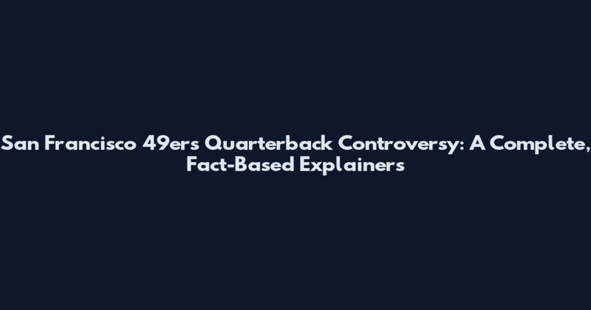 San Francisco 49ers Quarterback Controversy: A Complete, Fact-Based Explainers