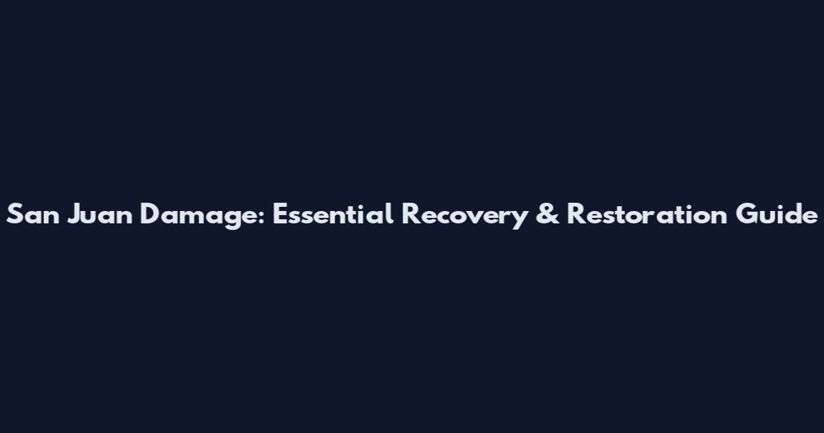 San Juan Damage: Essential Recovery & Restoration Guide