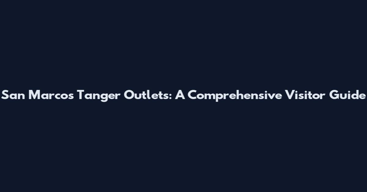 San Marcos Tanger Outlets: A Comprehensive Visitor Guide