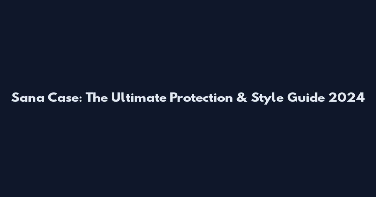 Sana Case: The Ultimate Protection & Style Guide 2024