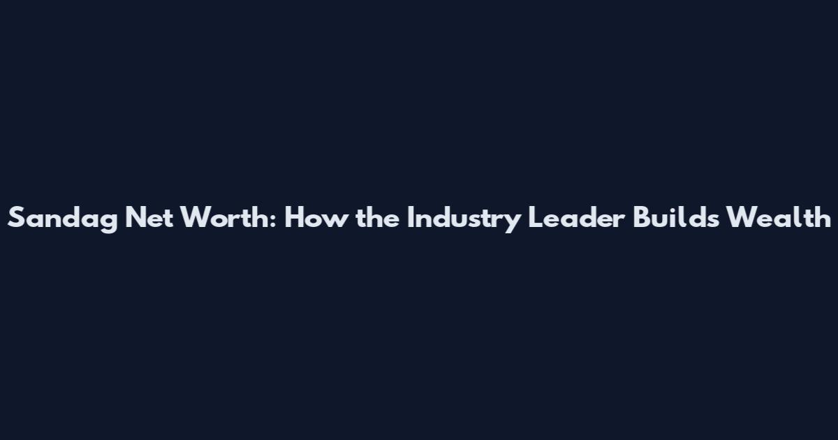 Sandag Net Worth: How the Industry Leader Builds Wealth