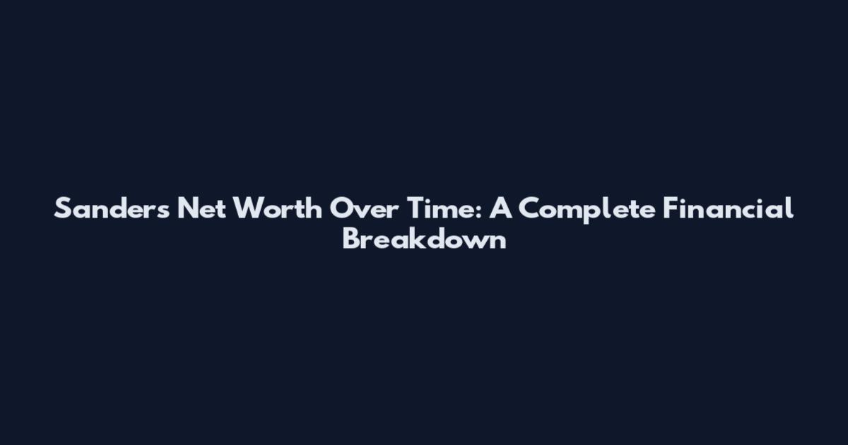 Sanders Net Worth Over Time: A Complete Financial Breakdown