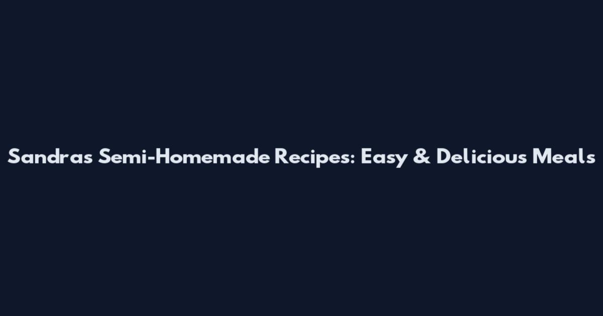Sandra's Semi-Homemade Recipes: Easy & Delicious Meals