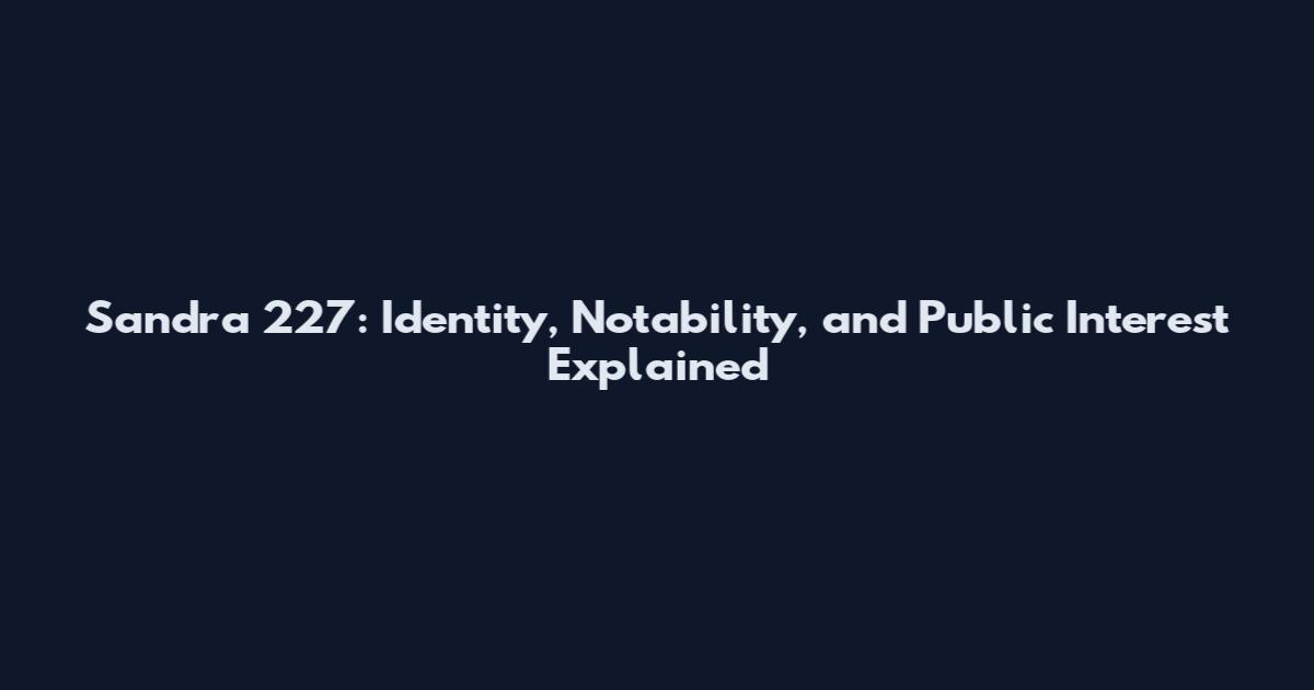 Sandra 227: Identity, Notability, and Public Interest Explained