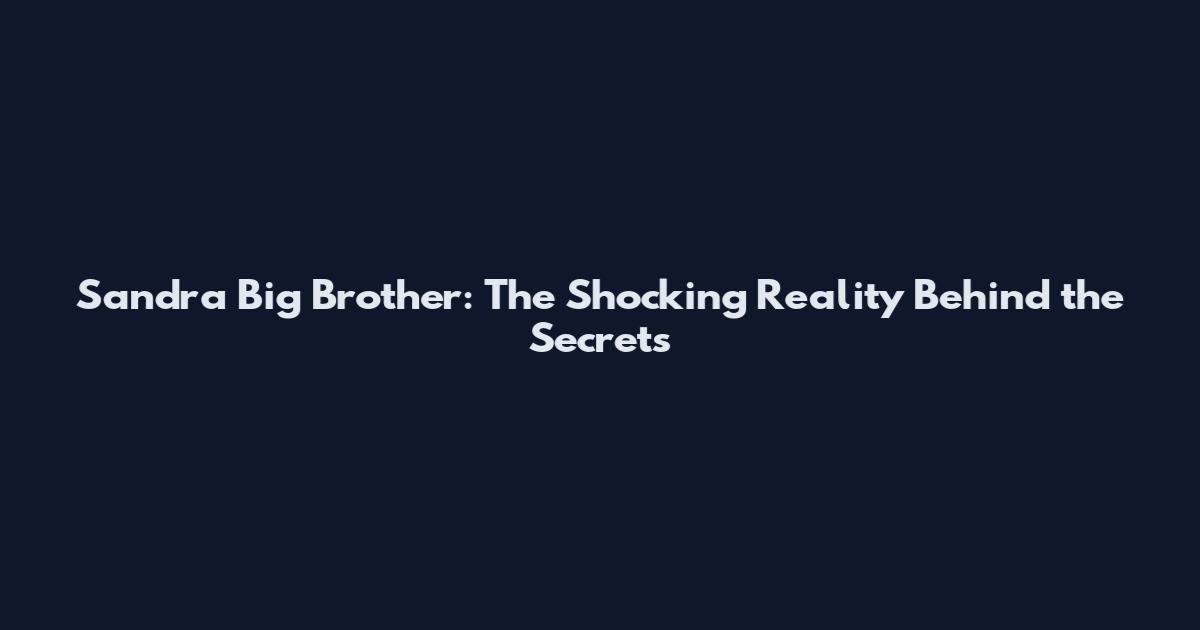 Sandra Big Brother: The Shocking Reality Behind the Secrets