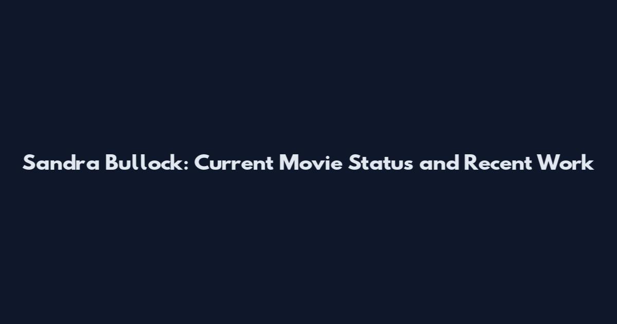 Sandra Bullock: Current Movie Status and Recent Work