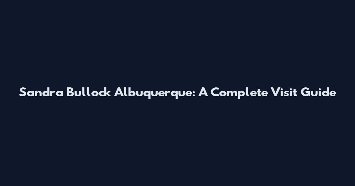 Sandra Bullock Albuquerque: A Complete Visit Guide