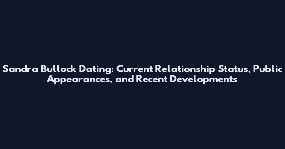 Sandra Bullock Dating: Current Relationship Status, Public Appearances, and Recent Developments