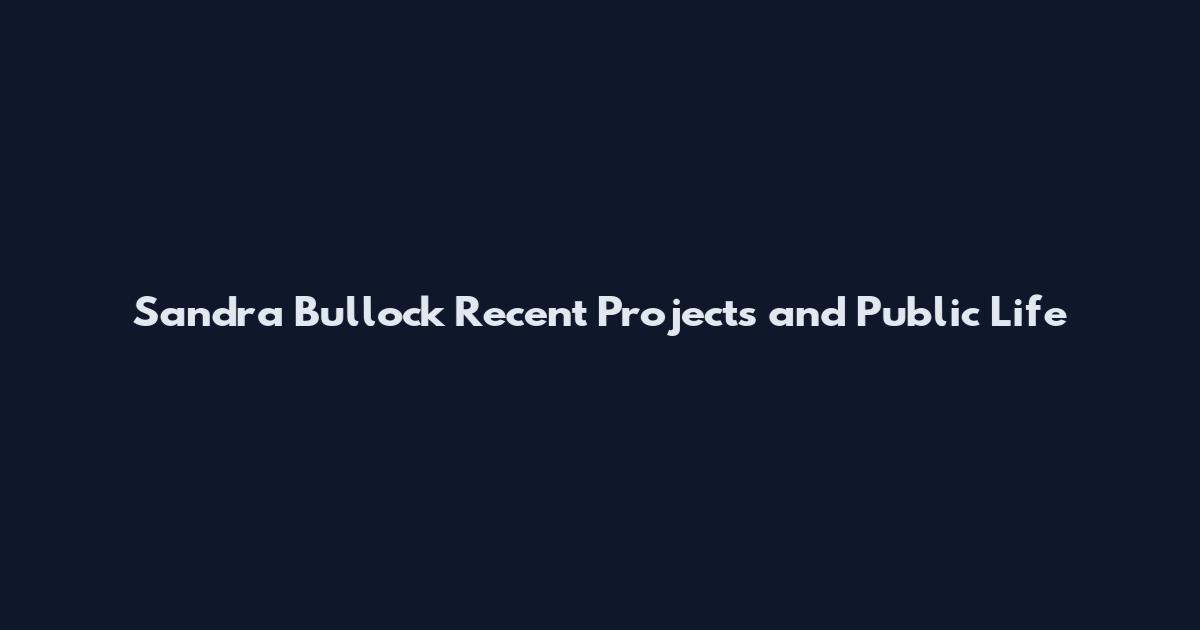 Sandra Bullock Recent Projects and Public Life