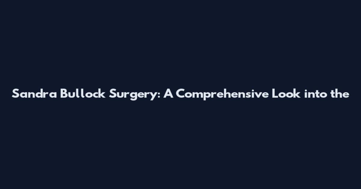Sandra Bullock Surgery: A Comprehensive Look into the