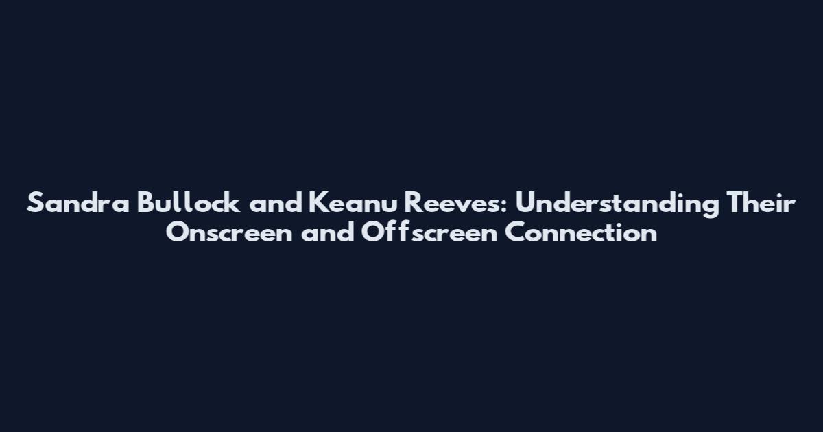 Sandra Bullock and Keanu Reeves: Understanding Their Onscreen and Offscreen Connection