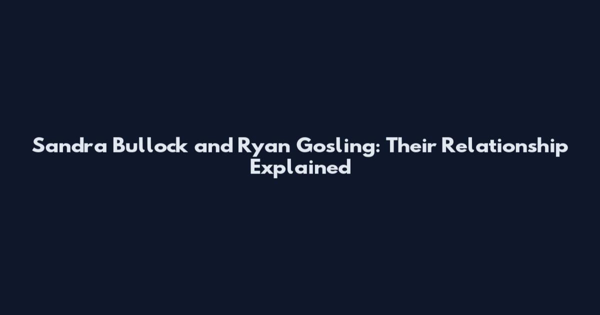 Sandra Bullock and Ryan Gosling: Their Relationship Explained