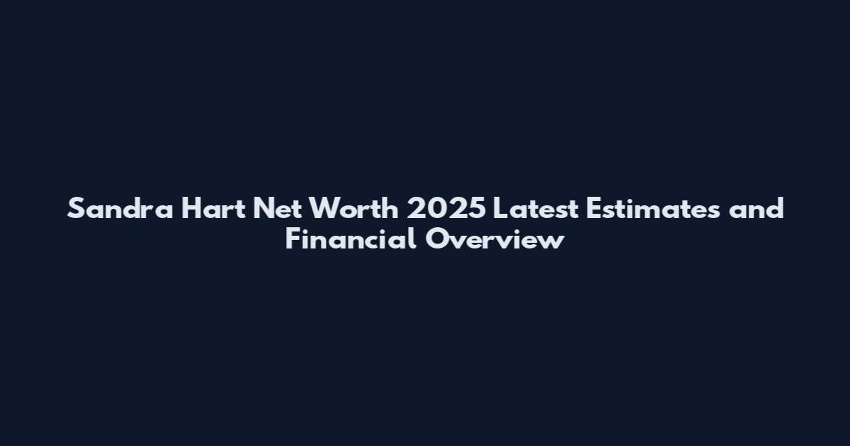 Sandra Hart Net Worth 2025 Latest Estimates and Financial Overview