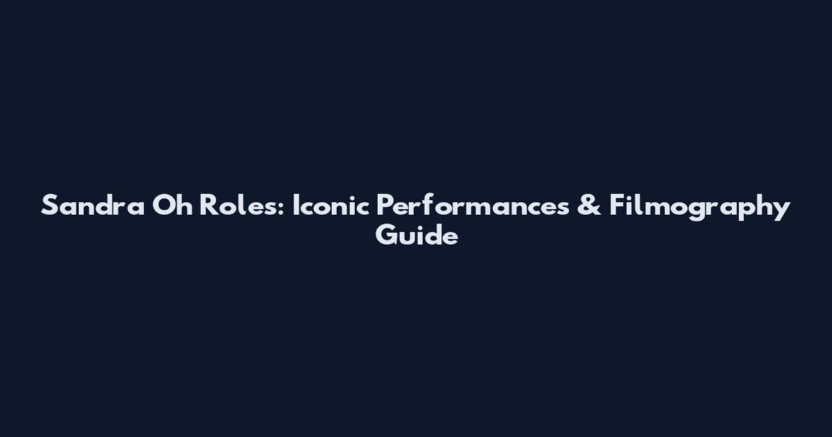 Sandra Oh Roles: Iconic Performances & Filmography Guide