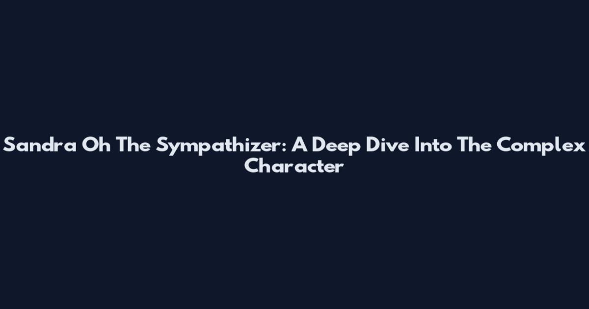 Sandra Oh The Sympathizer: A Deep Dive Into The Complex Character