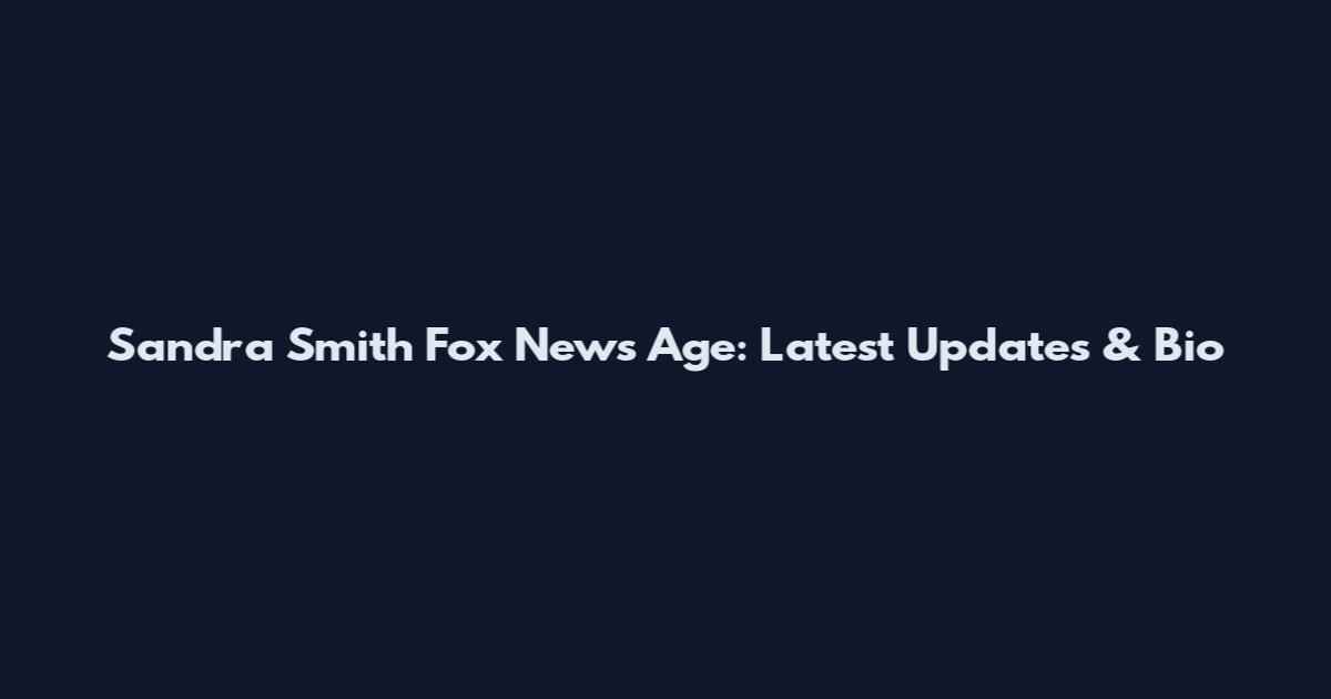 Sandra Smith Fox News Age: Latest Updates & Bio
