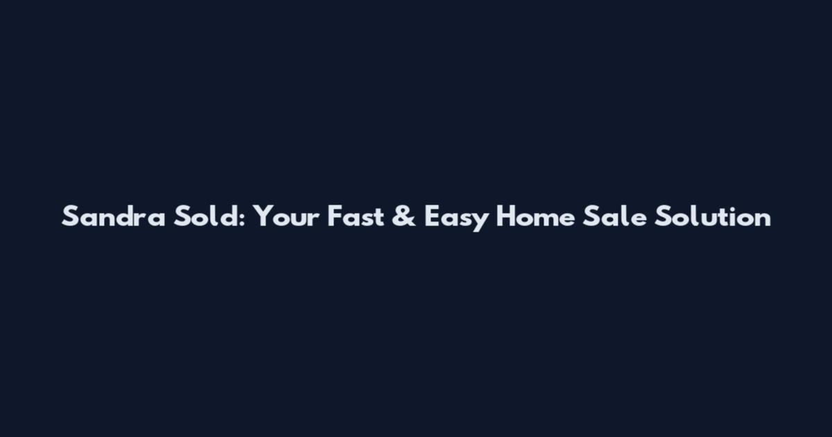 Sandra Sold: Your Fast & Easy Home Sale Solution