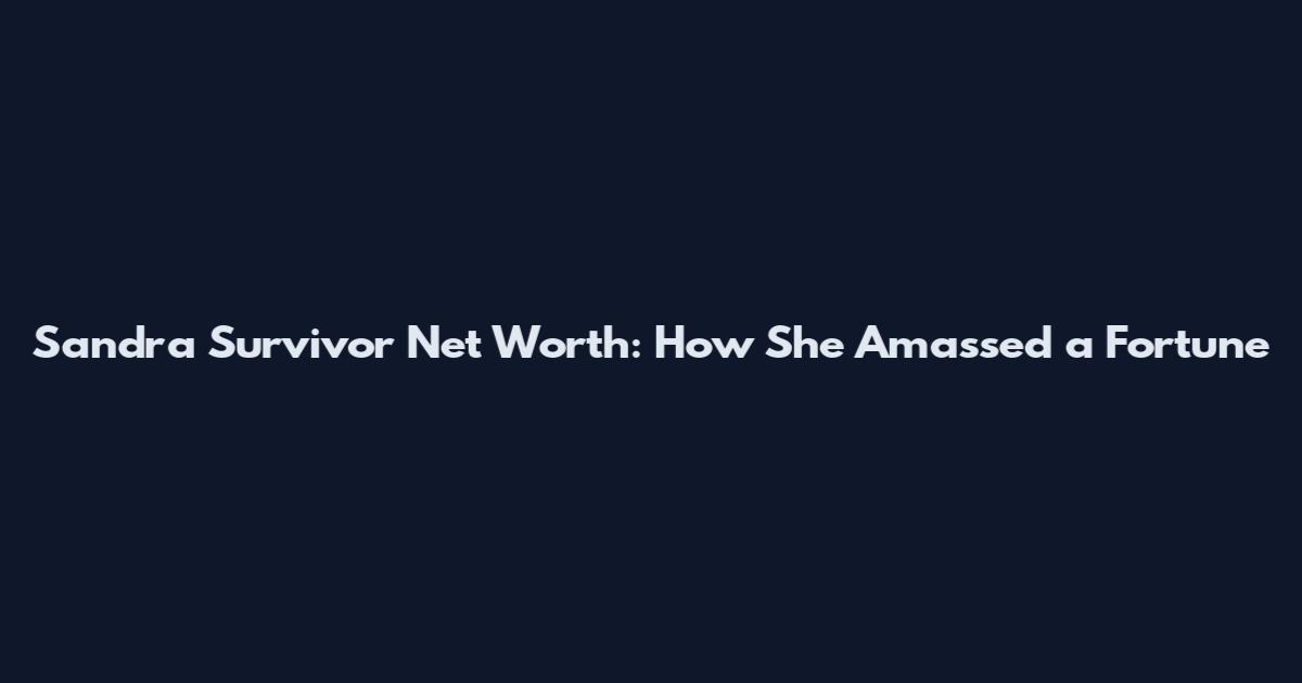 Sandra Survivor Net Worth: How She Amassed a Fortune