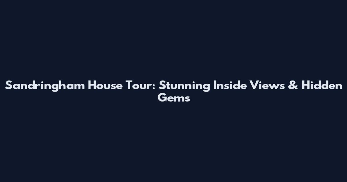 Sandringham House Tour: Stunning Inside Views & Hidden Gems