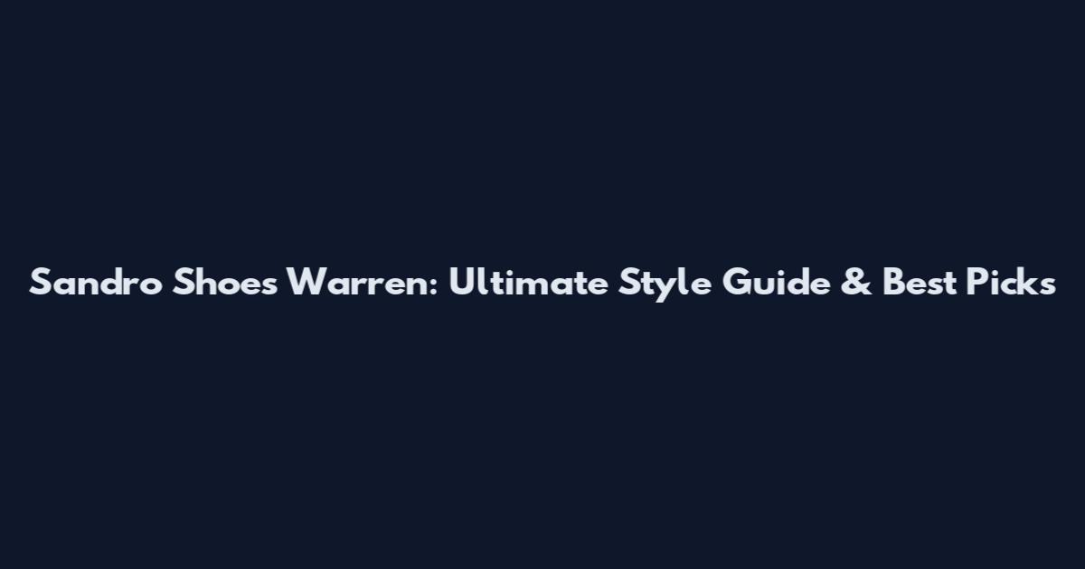 Sandro Shoes Warren: Ultimate Style Guide & Best Picks