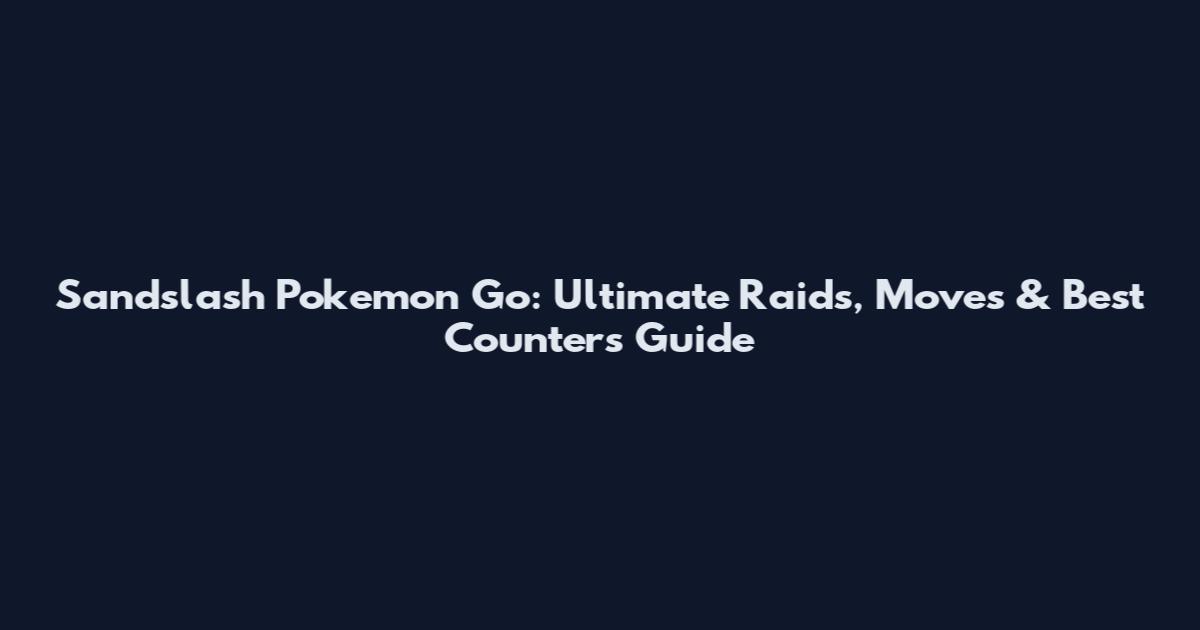 Sandslash Pokemon Go: Ultimate Raids, Moves & Best Counters Guide