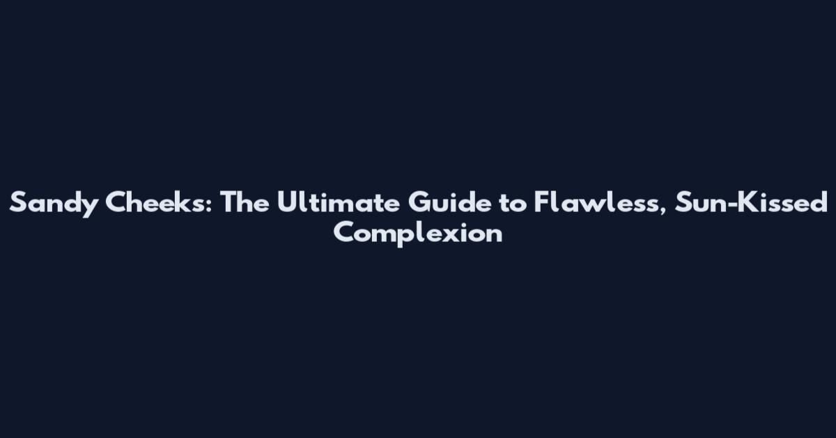Sandy Cheeks: The Ultimate Guide to Flawless, Sun-Kissed Complexion