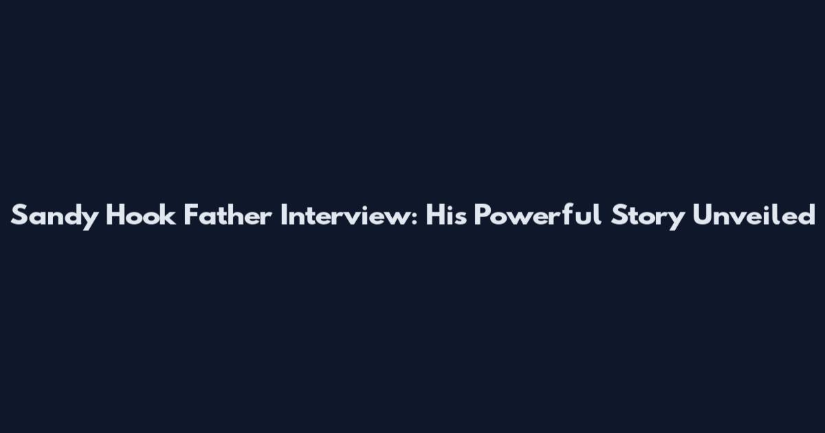 Sandy Hook Father Interview: His Powerful Story Unveiled