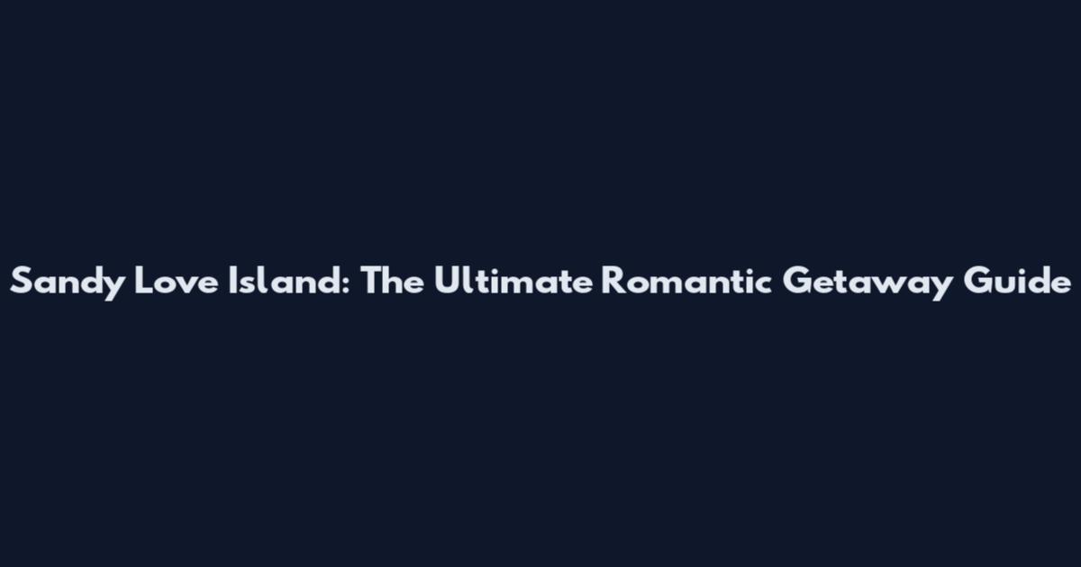 Sandy Love Island: The Ultimate Romantic Getaway Guide