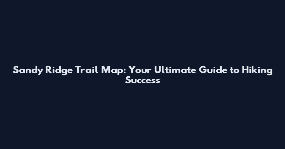 Sandy Ridge Trail Map: Your Ultimate Guide to Hiking Success