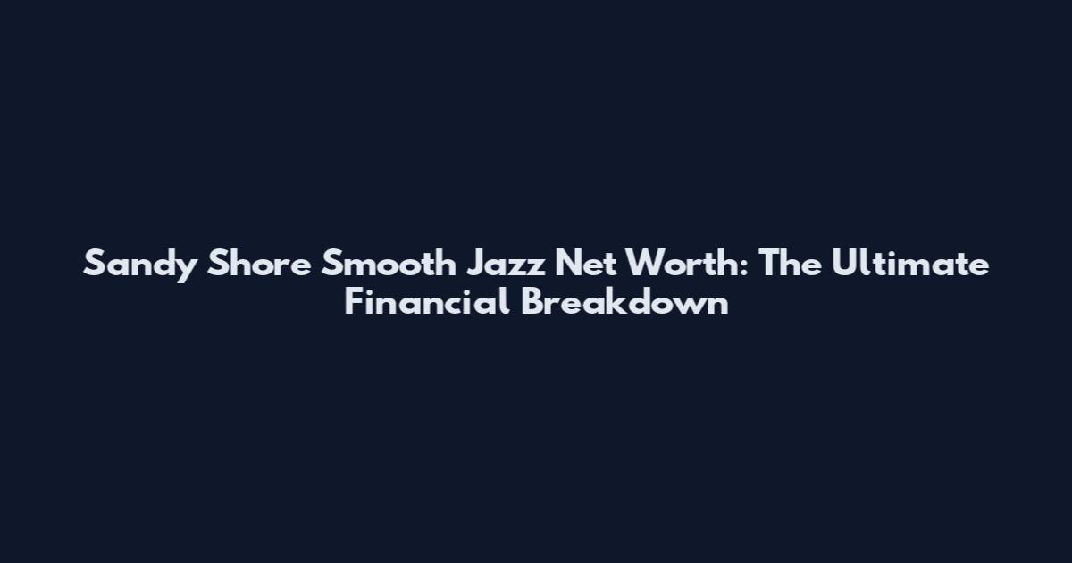 Sandy Shore Smooth Jazz Net Worth: The Ultimate Financial Breakdown