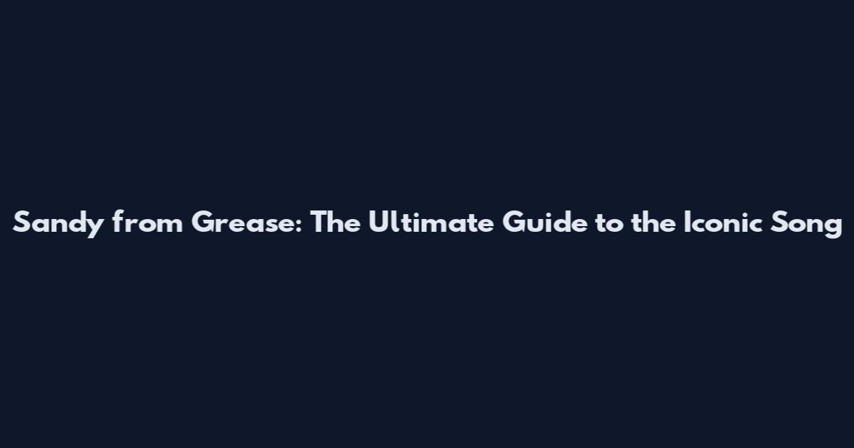 Sandy from Grease: The Ultimate Guide to the Iconic Song