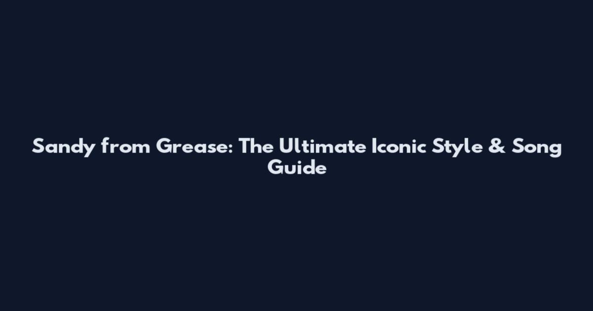 Sandy from Grease: The Ultimate Iconic Style & Song Guide