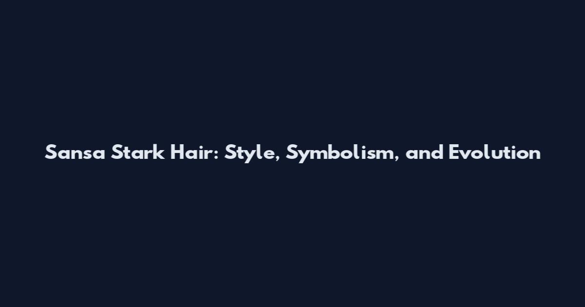 Sansa Stark Hair: Style, Symbolism, and Evolution