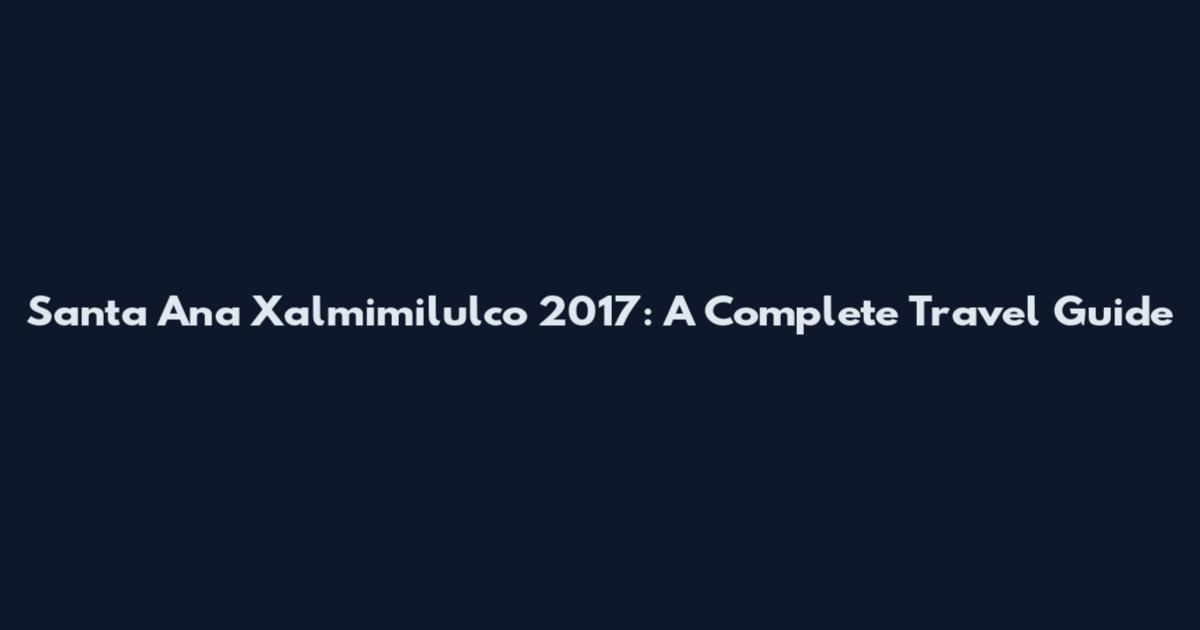 Santa Ana Xalmimilulco 2017: A Complete Travel Guide