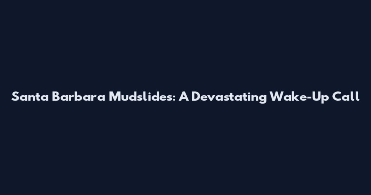 Santa Barbara Mudslides: A Devastating Wake-Up Call