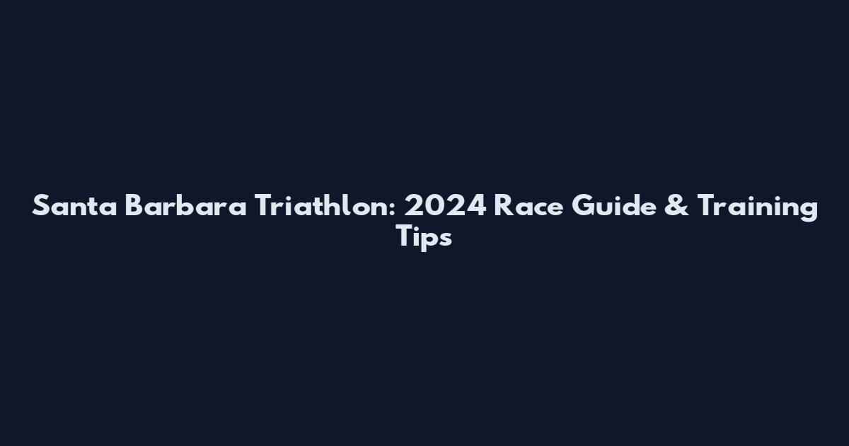 Santa Barbara Triathlon: 2024 Race Guide & Training Tips