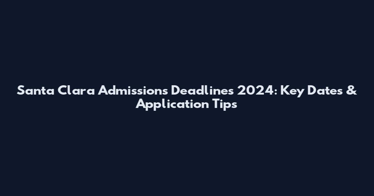 Santa Clara Admissions Deadlines 2024: Key Dates & Application Tips