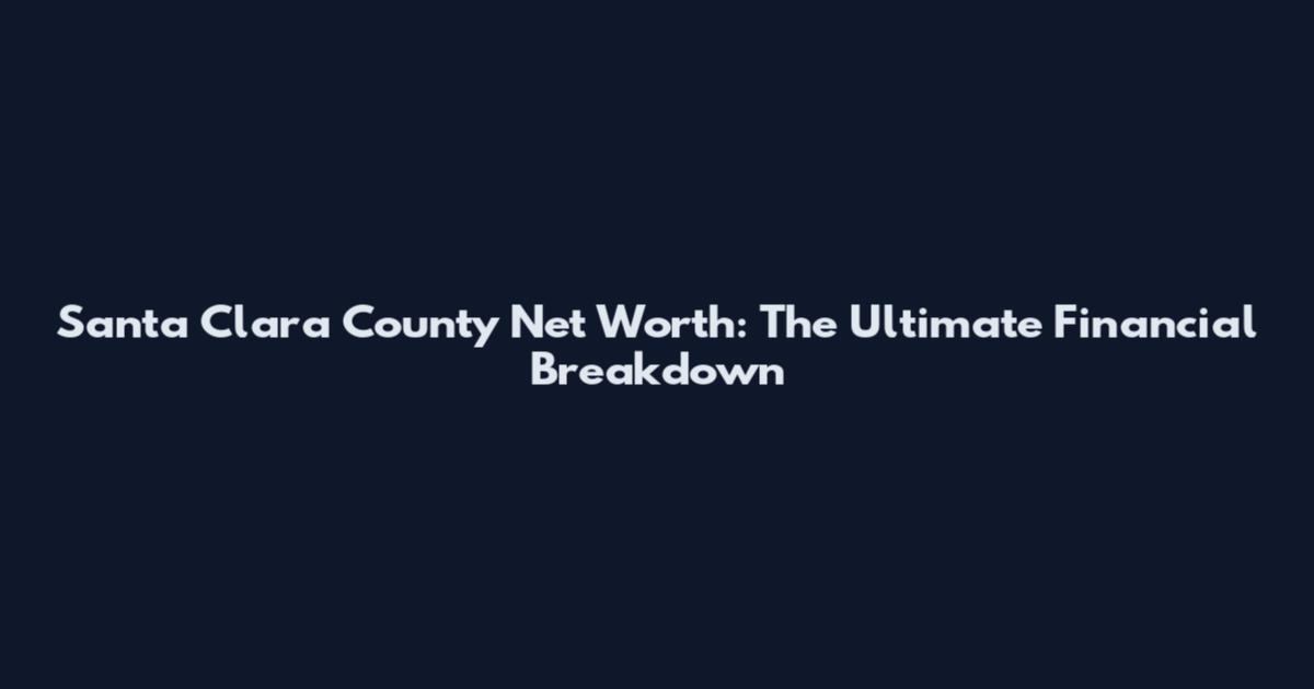 Santa Clara County Net Worth: The Ultimate Financial Breakdown