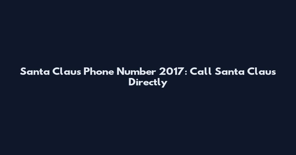 Santa Claus Phone Number 2017: Call Santa Claus Directly