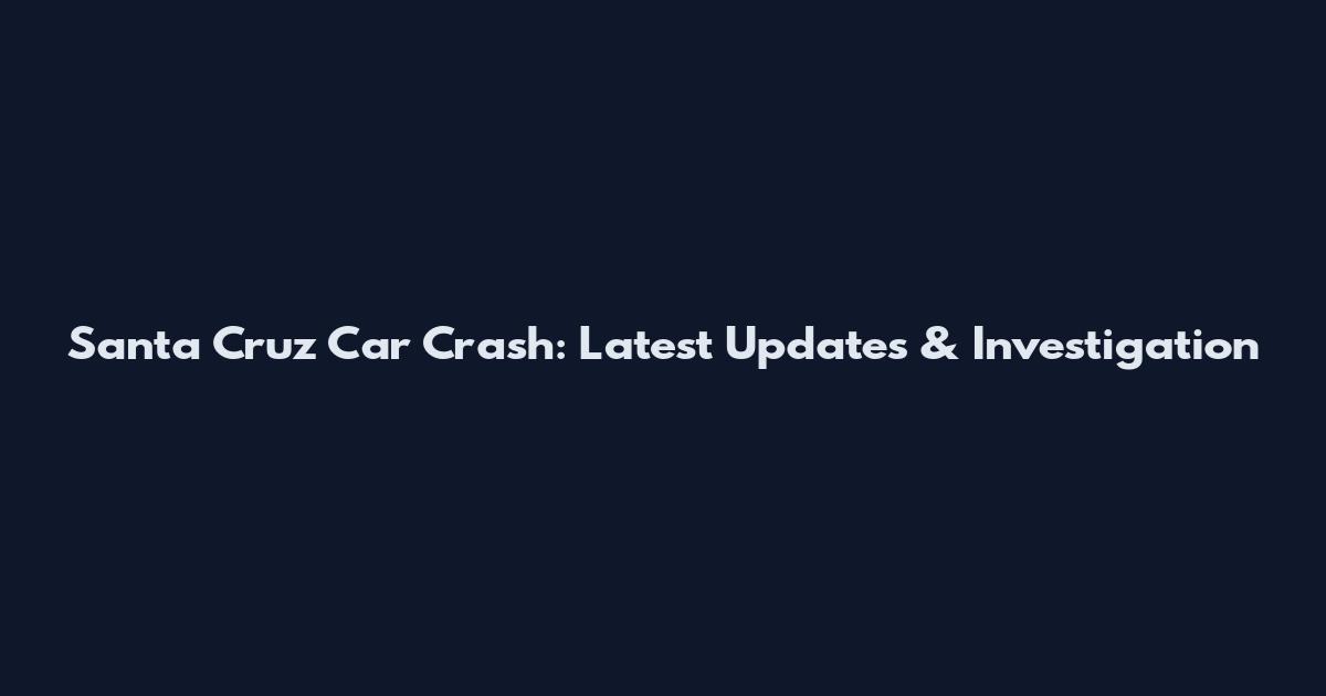 Santa Cruz Car Crash: Latest Updates & Investigation