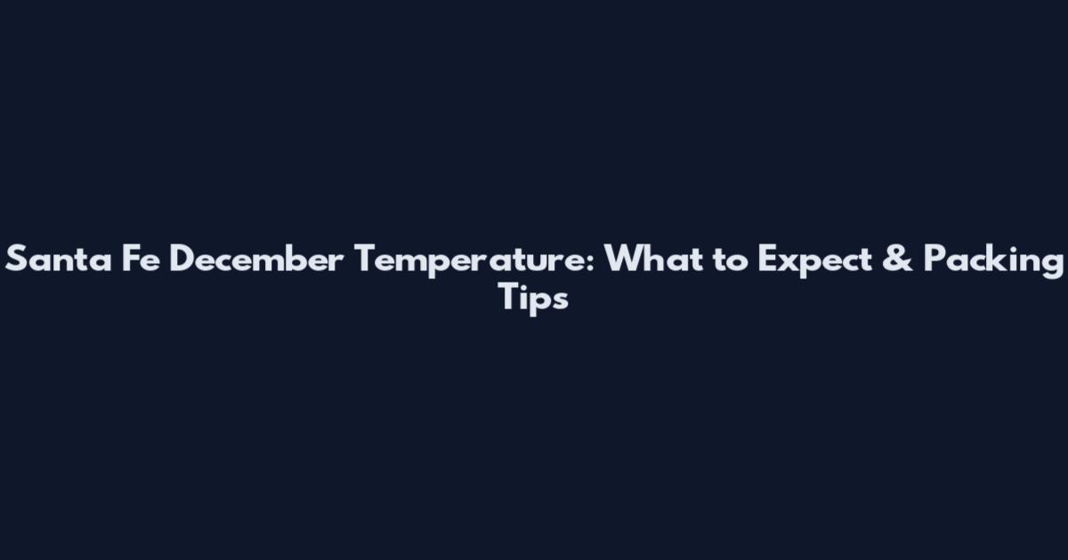 Santa Fe December Temperature: What to Expect & Packing Tips