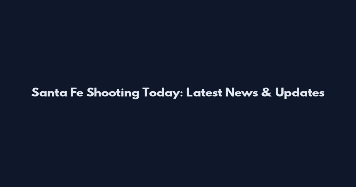 Santa Fe Shooting Today: Latest News & Updates