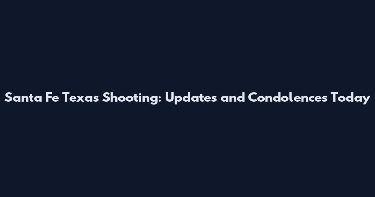 Santa Fe Texas Shooting: Updates and Condolences Today