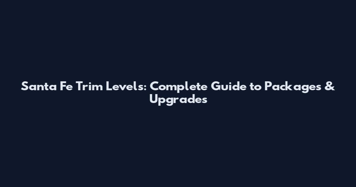 Santa Fe Trim Levels: Complete Guide to Packages & Upgrades