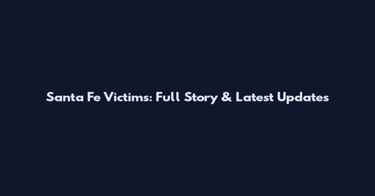 Santa Fe Victims: Full Story & Latest Updates