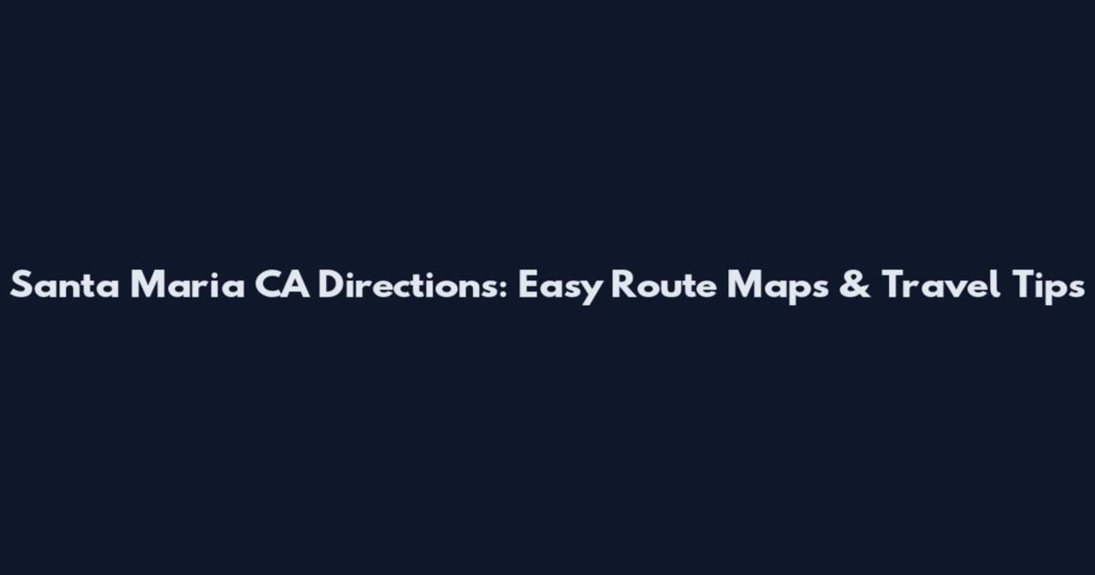 Santa Maria CA Directions: Easy Route Maps & Travel Tips