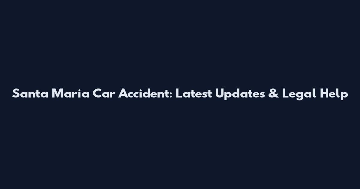 Santa Maria Car Accident: Latest Updates & Legal Help