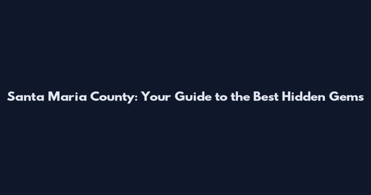 Santa Maria County: Your Guide to the Best Hidden Gems