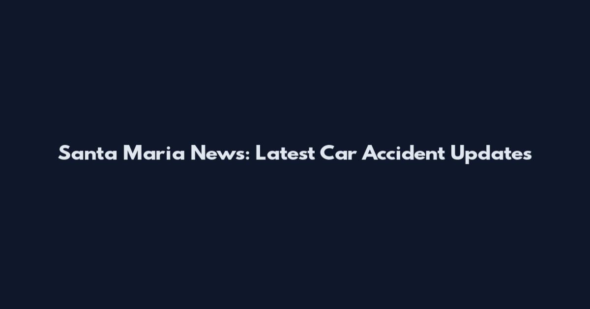 Santa Maria News: Latest Car Accident Updates