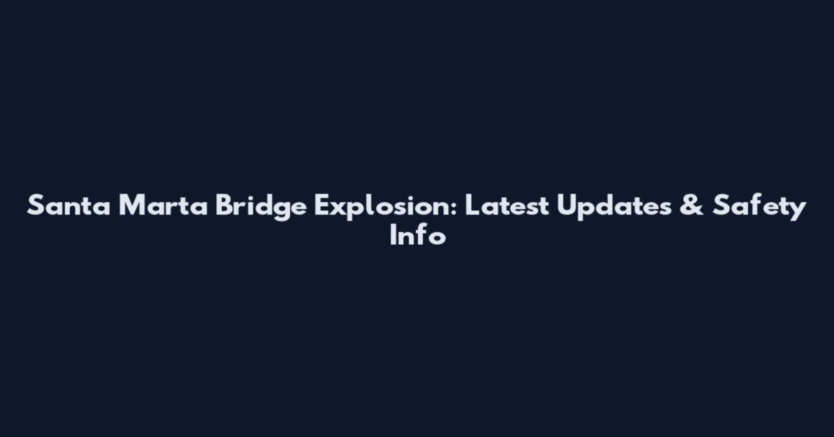 Santa Marta Bridge Explosion: Latest Updates & Safety Info